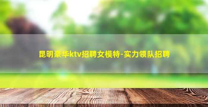昆明豪华ktv招聘女模特-实力领队招聘