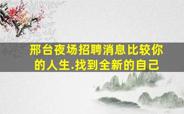 邢台夜场招聘消息比较你的人生.找到全新的自己
